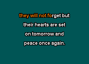 they will not forget but

their hearts are set
on tomorrow and

peace once again.