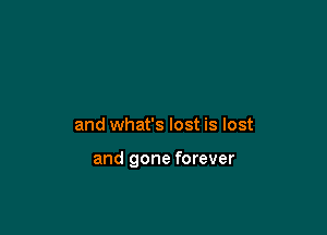 and what's lost is lost

and gone forever