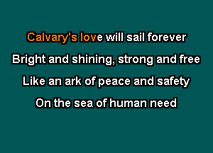 Calvary's love will sail forever
Bright and shining, strong and free
Like an ark of peace and safety

0n the sea of human need