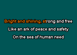 Bright and shining, strong and free

Like an ark of peace and safety

0n the sea of human need