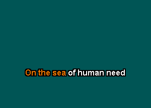 0n the sea of human need