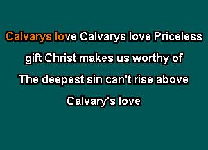 Calvarys love Calvarys love Priceless
gift Christ makes us worthy of
The deepest sin can't rise above

Calvary's love