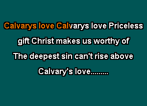 Calvarys love Calvarys love Priceless
gift Christ makes us worthy of
The deepest sin can't rise above

Calvary's love .........