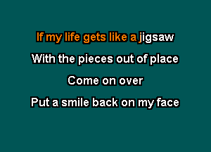 If my life gets like ajigsaw
With the pieces out of place

Come on over

Put a smile back on my face
