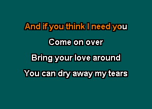 And ifyou think I need you
Come on over

Bring your love around

You can dry away my tears