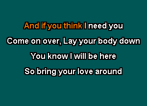 And ifyou think I need you

Come on over, Lay your body down

You know I will be here

So bring your love around