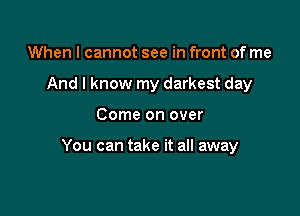 When I cannot see in front of me
And I know my darkest day

Come on over

You can take it all away