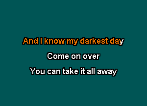 And I know my darkest day

Come on over

You can take it all away