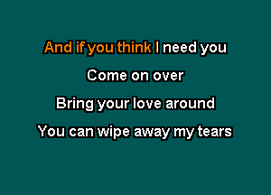 And ifyou think I need you
Come on over

Bring your love around

You can wipe away my tears