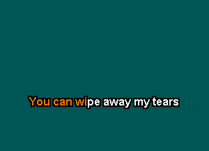 You can wipe away my tears