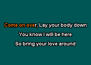 Come on over, Lay your body down

You know I will be here

So bring your love around