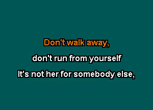 Don't walk away,

don't run from yourself

It's not her for somebody else,