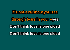 It's not a rainbow you see

through tears in your eyes

Don't think love is one sided

Don't think love is one sided