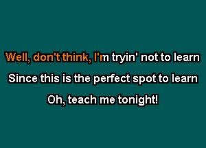 Well, don't think, I'm tryin' not to learn

Since this is the perfect spot to learn

0h, teach me tonight!