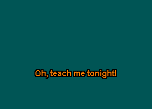 0h, teach me tonight!