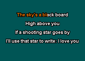 The sky's a black board
High above you

lfa shooting star goes by

I'll use that star to writez I love you