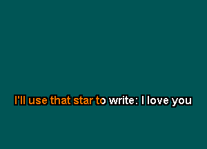 I'll use that star to writez I love you