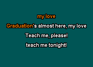 my love

Graduation's almost here, my love

Teach me, please!

teach me tonight!