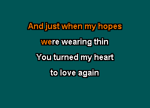 Andjust when my hopes

were wearing thin
You turned my heart

to love again