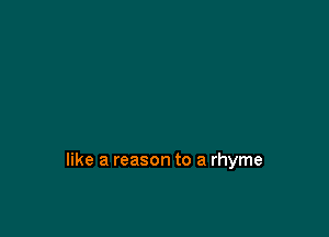 like a reason to a rhyme