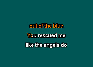 out ofthe blue

You rescued me

like the angels do