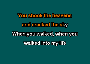 You shook the heavens

and cracked the sky

When you walked. when you

walked into my life