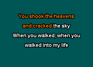 You shook the heavens

and cracked the sky

When you walked. when you

walked into my life