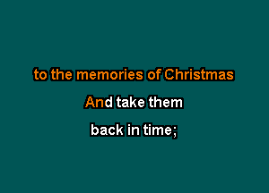 to the memories of Christmas

And take them

back in timm