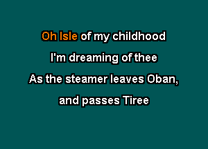 Oh Isle of my childhood

I'm dreaming ofthee

As the steamer leaves Chan,

and passes Tiree