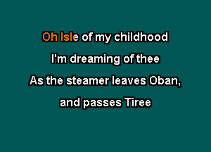 Oh Isle of my childhood

I'm dreaming ofthee

As the steamer leaves Chan,

and passes Tiree
