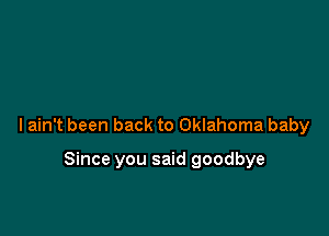 lain't been back to Oklahoma baby

Since you said goodbye