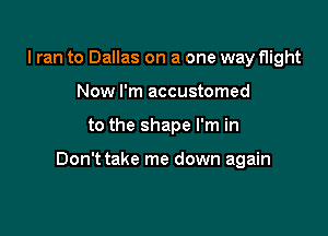 I ran to Dallas on a one way flight
Now I'm accustomed

to the shape I'm in

Don't take me down again