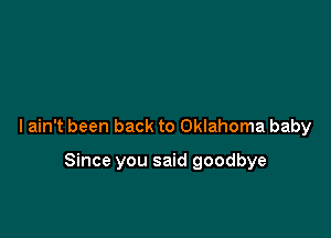 lain't been back to Oklahoma baby

Since you said goodbye