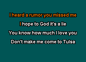 lheard a rumor you missed me

I hope to God it's a lie

You know how much I love you

Don't make me come to Tulsa