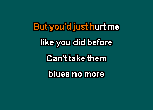 Butyou'djust hurt me

like you did before
Can't take them

blues no more