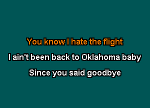 You know I hate the flight

lain't been back to Oklahoma baby

Since you said goodbye