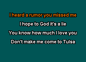 lheard a rumor you missed me

I hope to God it's a lie

You know how much I love you

Don't make me come to Tulsa