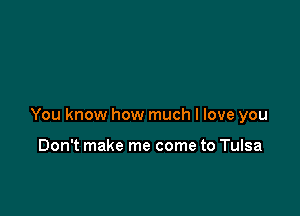 You know how much I love you

Don't make me come to Tulsa