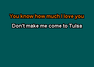 You know how much I love you

Don't make me come to Tulsa