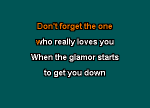 Don'tforget the one

who really loves you

When the glamor starts

to get you down