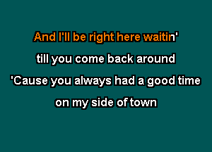 And I'll be right here waitin'

till you come back around

'Cause you always had a good time

on my side of town