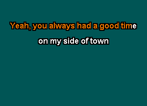 Yeah, you always had a good time

on my side oftown