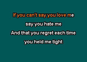 Ifyou can't say you love me

say you hate me

And that you regret each time

you held me tight