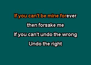 Ifyou can't be mine forever

then forsake me

If you can't undo the wrong
Undo the right