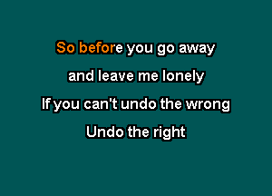 So before you go away

and leave me lonely

If you can't undo the wrong
Undo the right