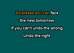 So please so I can face

the new tomorrow

lfyou can't undo the wrong
Undo the right