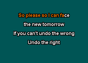 So please so I can face

the new tomorrow

lfyou can't undo the wrong
Undo the right