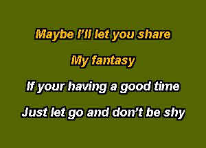 Maybe H! let you share
My fantasy

If your having a good time

Just let go and don? be shy