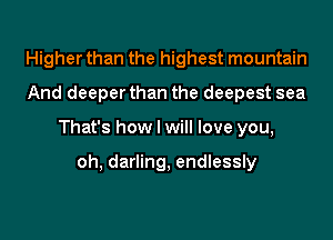 Higher than the highest mountain
And deeper than the deepest sea

That's how I will love you,

oh, darling, endlessly