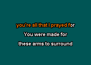 you're all that I prayed for

You were made for

these arms to surround